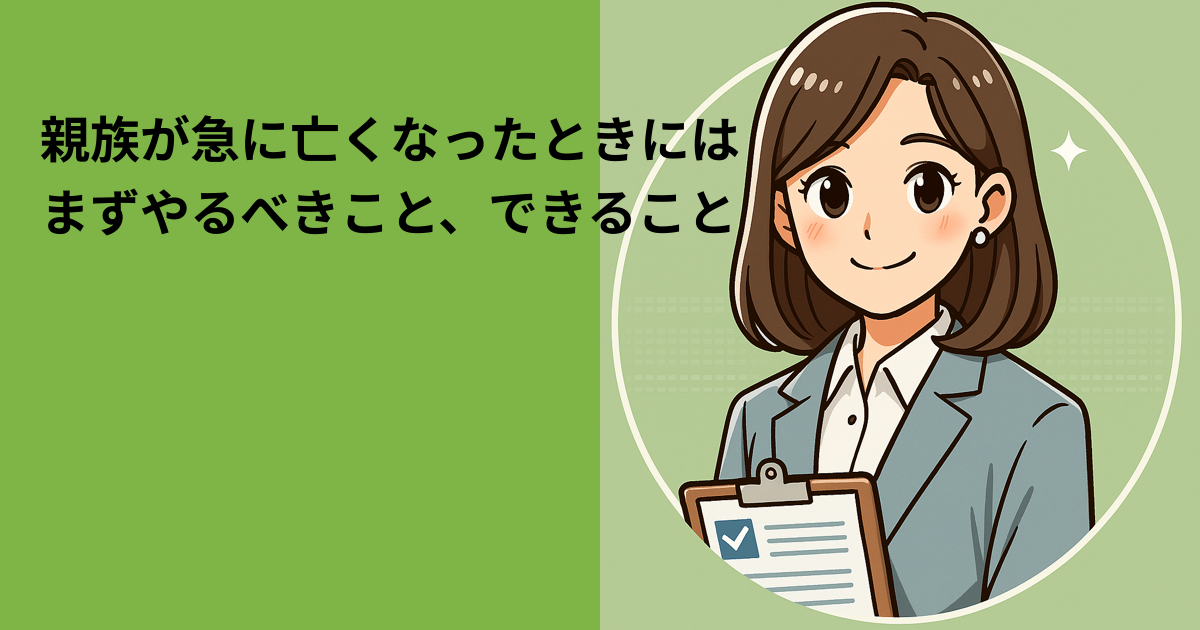 親族が急に亡くなったときには——まずやるべきこと、できること