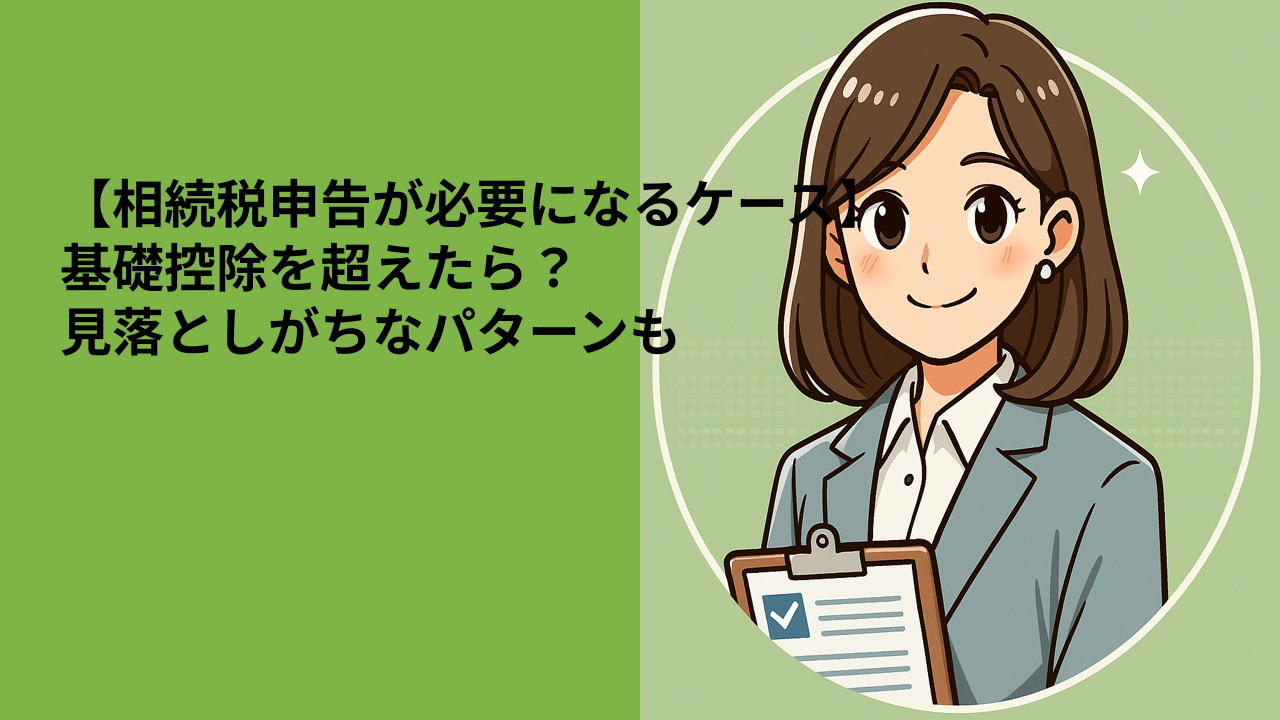 【相続税申告が必要になるケース】基礎控除を超えたら？見落としがちなパターンも