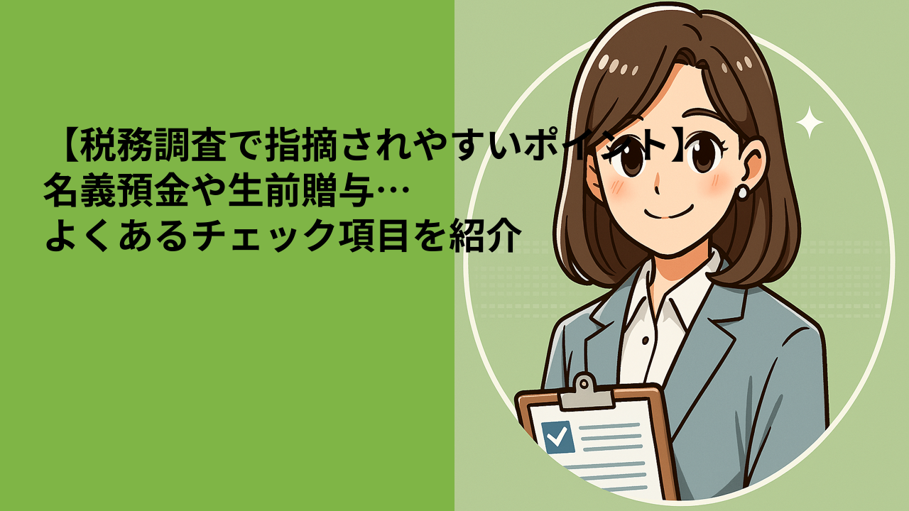【税務調査で指摘されやすいポイント】名義預金や生前贈与…よくあるチェック項目を紹介