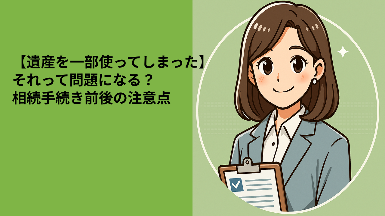 【遺産を一部使ってしまった】それって問題になる？ 相続手続き前後の注意点