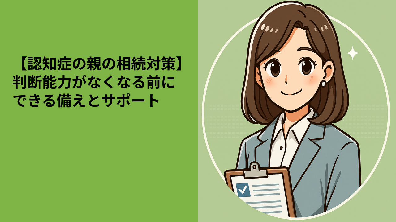 【認知症の親の相続対策】判断能力がなくなる前にできる備えとサポート