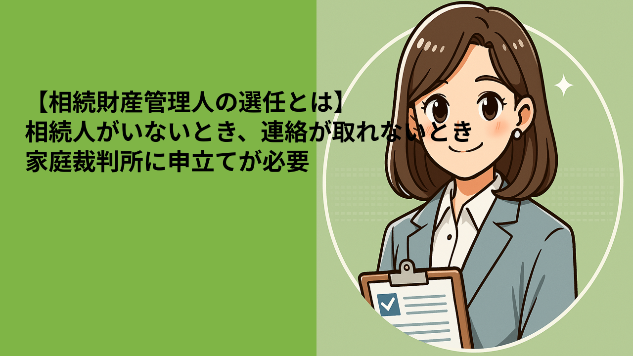 【相続財産管理人の選任とは】相続人がいないとき、連絡が取れないとき｜家庭裁判所に申立てが必要