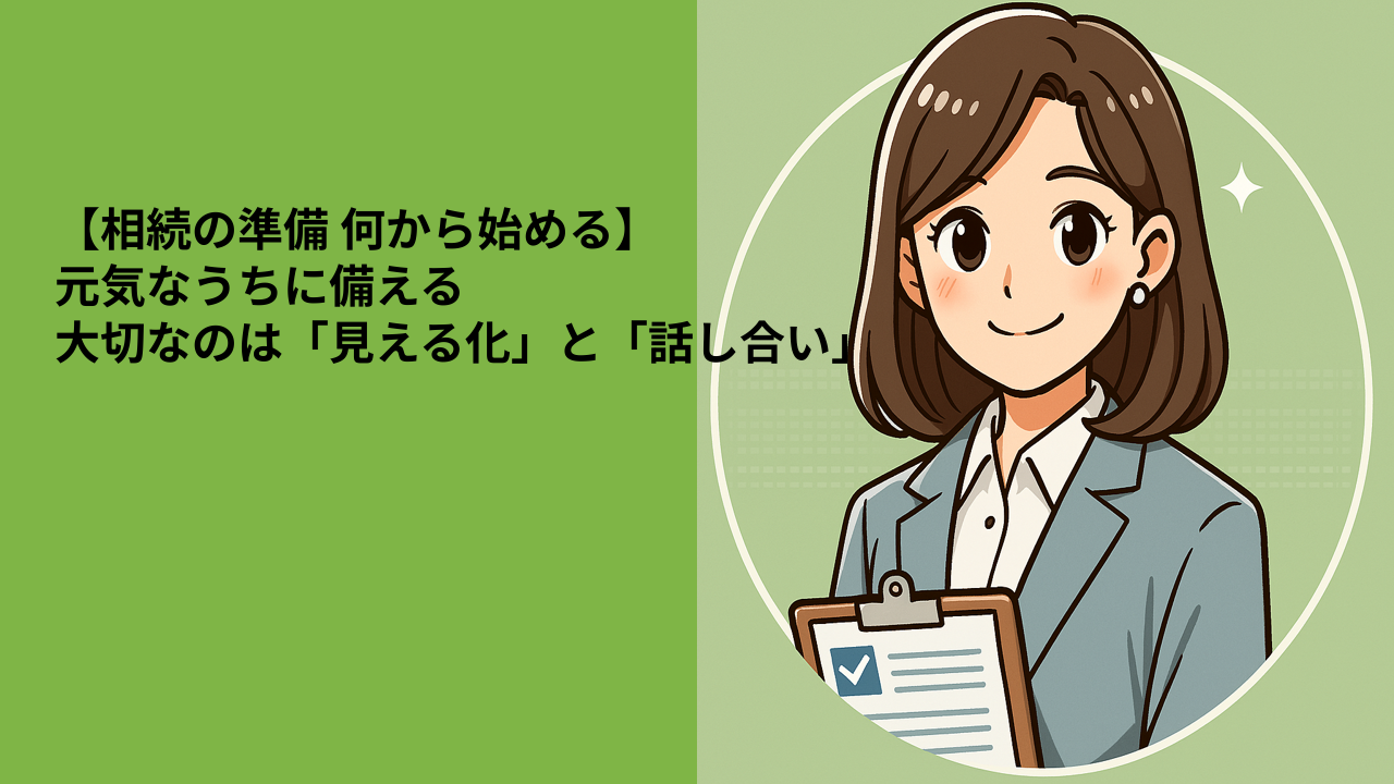 【相続の準備 何から始める】元気なうちに備える、大切なのは「見える化」と「話し合い」