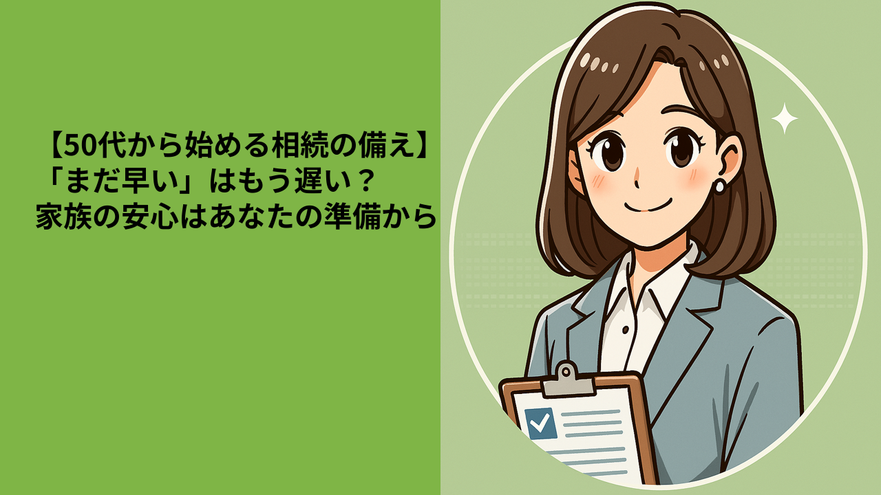 【50代から始める相続の備え】「まだ早い」はもう遅い？家族の安心はあなたの準備から